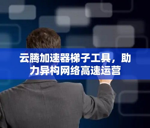 云腾加速器梯子工具，助力异构网络高速运营