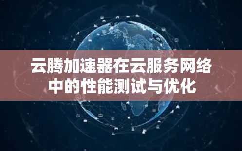 云腾加速器在云服务网络中的性能测试与优化