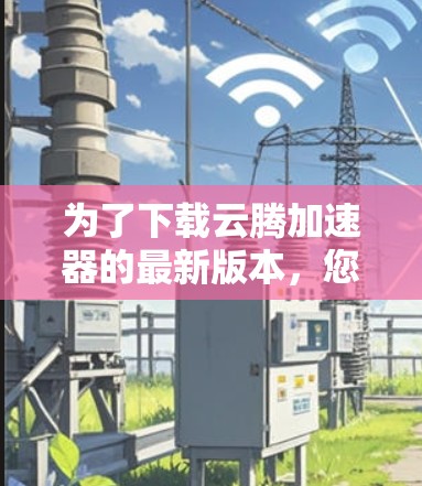 为了下载云腾加速器的最新版本，您可以按照以下步骤进行操作