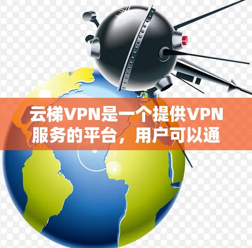 云梯VPN是一个提供VPN服务的平台，用户可以通过其官网、APP或网页版访问。以下是关于云梯VPN官网入口的详细介绍