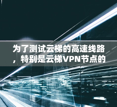 为了测试云梯的高速线路，特别是云梯VPN节点的测速情况，可以按照以下步骤进行