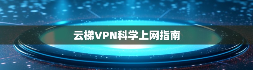 云梯VPN科学上网指南