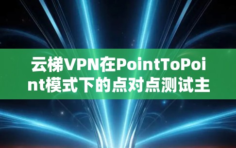 云梯VPN在PointToPoint模式下的点对点测试主要用于评估其在快速网络环境下的连接速度和稳定性。以下是详细的步骤说明