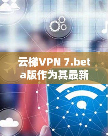 云梯VPN 7.beta版作为其最新版本，主要功能包括