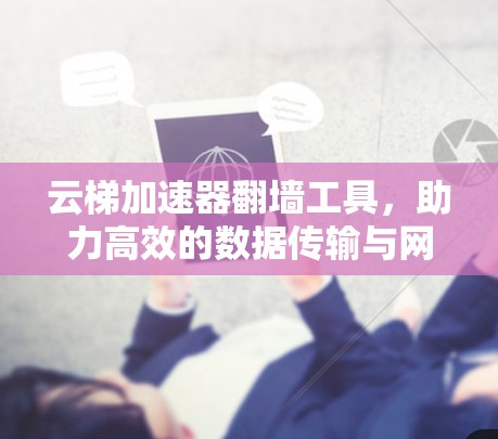 云梯加速器翻墙工具，助力高效的数据传输与网络安全