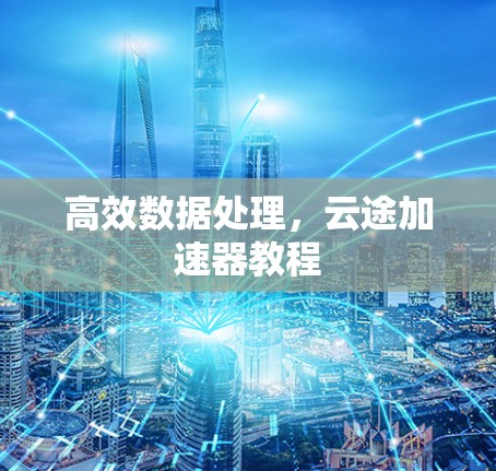 高效数据处理,云途加速器教程 高效数据处理,云途加速器教程