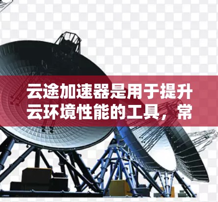 云途加速器是用于提升云环境性能的工具，常见的云加速器类型包括云加速器、云服务器加速器、云函数加速器以及边缘加速器。以下是对这些常见类型加速器节点的推荐