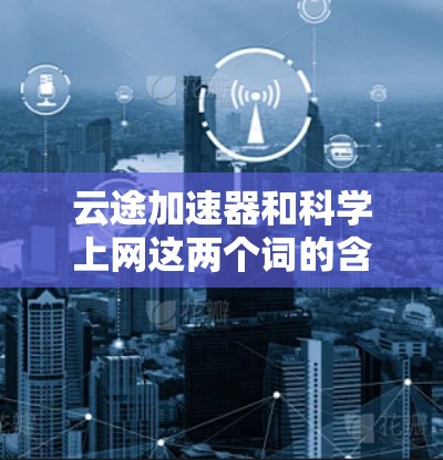 云途加速器和科学上网这两个词的含义可能有所不同，但可以结合理解为在云环境中优化数据处理和上网速度的方法。以下是一些可能的解释和建议