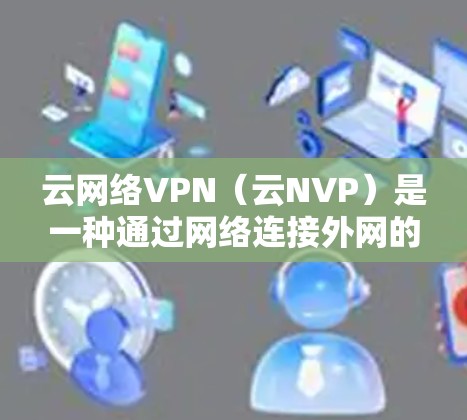 云网络VPN（云NVP）是一种通过网络连接外网的VPN服务，通常通过数据包的形式发送和接收数据。在服务稳定性方面，云NVP的表现因服务提供商而异，以下是一些常见的评价和分析