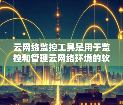 云网络监控工具是用于监控和管理云网络环境的软件工具。这些工具可以帮助用户实时监控网络流量、设备状态、安全威胁、资源使用情况等，并通过分析数据提供决策支持。以下是一些常见的云网络监控工具及其特点