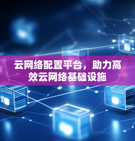 云网络配置平台，助力高效云网络基础设施