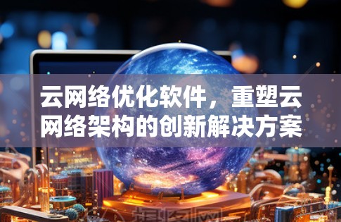云网络优化软件,重塑云网络架构的创新解决方案 云网络优化软件,重塑云网络架构的创新解决方案