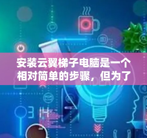 安装云翼梯子电脑是一个相对简单的步骤，但为了确保您能够顺利完成，以下是一些详细且详细的安装指南。这些步骤适用于大多数情况，但可能会根据您的系统和软件版本有所不同