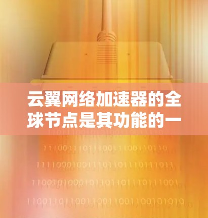 云翼网络加速器的全球节点是其功能的一部分，这些节点分布在不同国家和地区，每个节点都有其特定的配置和特点。为了全面了解这些节点的详细情况，以下是一些关键点的总结