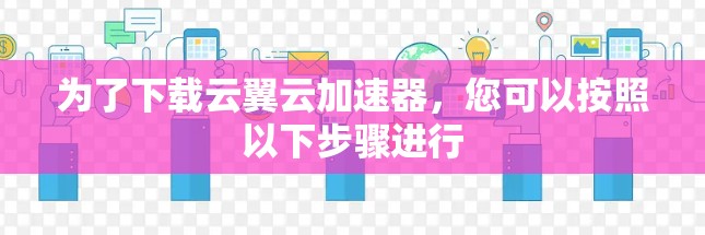 为了下载云翼云加速器,您可以按照以下步骤进行 为了下载云翼云加速器,您可以按照以下步骤进行