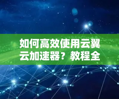 如何高效使用云翼云加速器？教程全解析