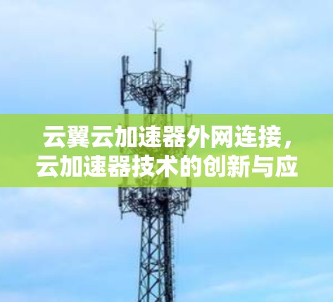 云翼云加速器外网连接,云加速器技术的创新与应用 云翼云加速器外网连接,云加速器技术的创新与应用