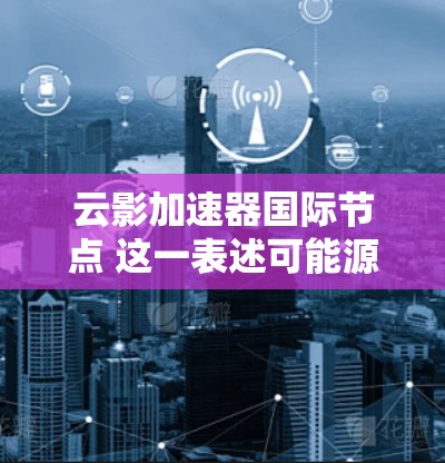 云影加速器国际节点 这一表述可能源于一种特定的技术或解决方案，可能在多个领域中被提及。以下是对这一表述可能涉及的几个方面进行的分析和解释
