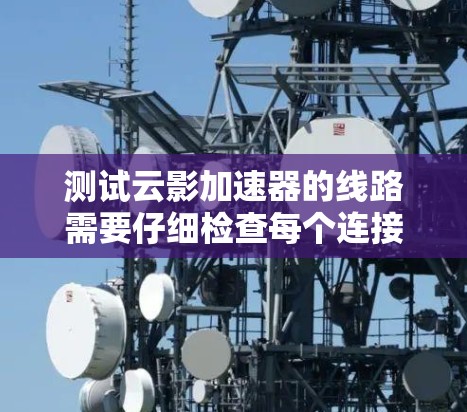 测试云影加速器的线路需要仔细检查每个连接点，确保设备之间能够正常连接，并且测试参数设置正确，以确保加速效果达到预期。以下是详细的步骤指南