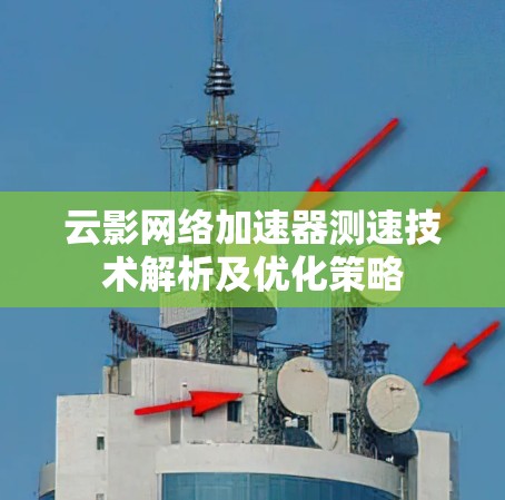 云影网络加速器测速技术解析及优化策略