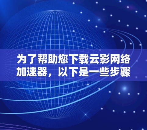 为了帮助您下载云影网络加速器,以下是一些步骤和建议 为了帮助您下载云影网络加速器,以下是一些步骤和建议