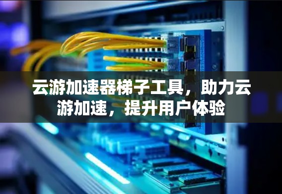 云游加速器梯子工具，助力云游加速，提升用户体验
