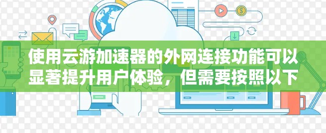 使用云游加速器的外网连接功能可以显著提升用户体验，但需要按照以下步骤操作