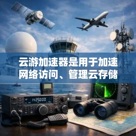 云游加速器是用于加速网络访问、管理云存储、云视频和云文件的工具。以下是对云游加速器的详细分析和下载建议