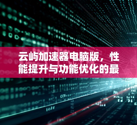 云屿加速器电脑版，性能提升与功能优化的最新进展