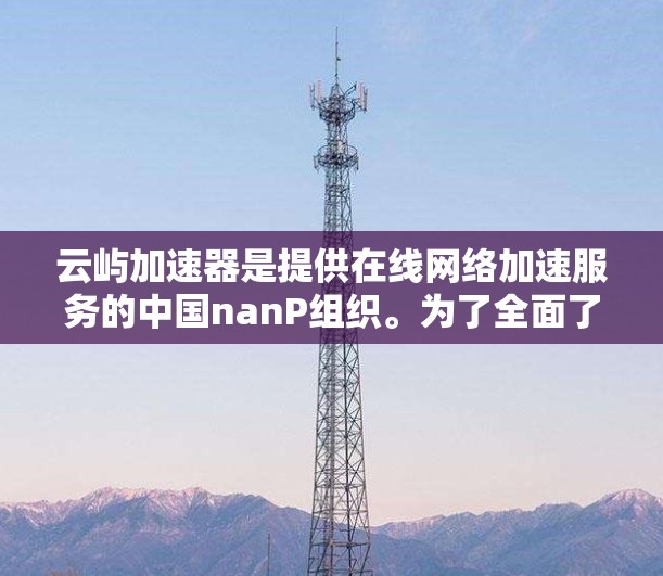 云屿加速器是提供在线网络加速服务的中国nanP组织。为了全面了解其全球网络加速点，建议以下步骤