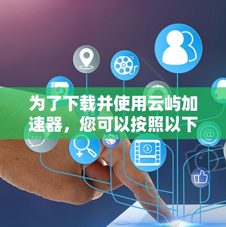 为了下载并使用云屿加速器,您可以按照以下步骤进行 为了下载并使用云屿加速器,您可以按照以下步骤进行