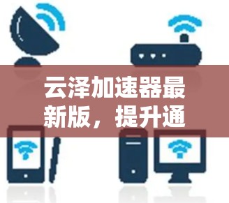 云泽加速器最新版,提升通信效率的智能加速解决方案 云泽加速器最新版,提升通信效率的智能加速解决方案