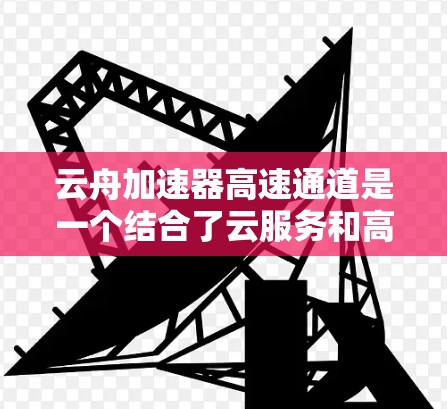 云舟加速器高速通道是一个结合了云服务和高速网络技术的概念，旨在通过高速连接提升数据传输和网络连接速度。以下是对其的详细分析