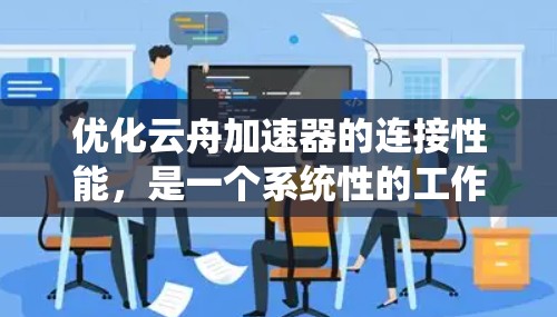 优化云舟加速器的连接性能,是一个系统性的工作,需要综合考虑多个因素。以下是一个逐步优化的步骤指南 优化云舟加速器的连接性能,是一个系统性的工作,需要综合考虑多个因素。以下是一个逐步优化的步骤指南