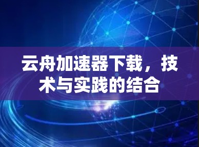 云舟加速器下载,技术与实践的结合 云舟加速器下载,技术与实践的结合