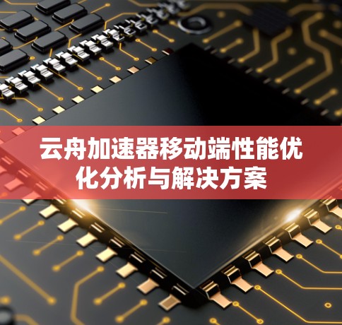 云舟加速器移动端性能优化分析与解决方案 云舟加速器移动端性能优化分析与解决方案
