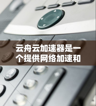 云舟云加速器是一个提供网络加速和云服务的技术工具，旨在通过加速网络连接来提升带宽。以下是一些关于云舟云加速器的详细信息和访问途径