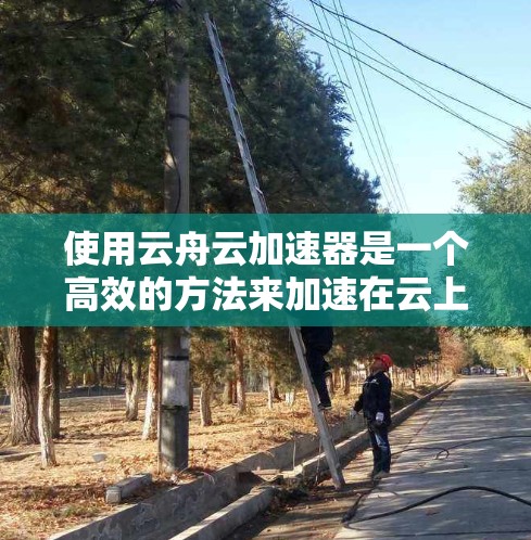 使用云舟云加速器是一个高效的方法来加速在云上运行的网页和应用，以减少延迟和响应时间。以下是一个简洁的步骤指南