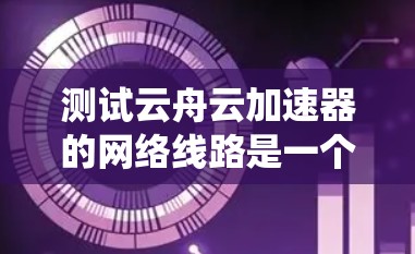 测试云舟云加速器的网络线路是一个系统性的过程,旨在确保该工具能够正常运行并高效处理文件传输和复制。以下是详细的步骤指南 测试云舟云加速器的网络线路是一个系统性的过程,旨在确保该工具能够正常运行并高效处理文件传输和复制。以下是详细的步骤指南