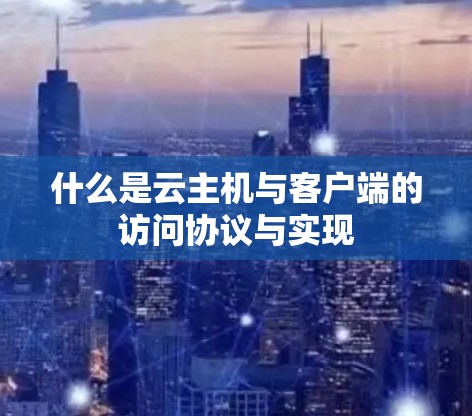 什么是云主机与客户端的访问协议与实现 什么是云主机与客户端的访问协议与实现