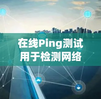 在线Ping测试用于检测网络的延迟,通常通过发送和接收数据包来测量网络的延迟时间。以下是在线Ping测试的步骤说明 在线Ping测试用于检测网络的延迟,通常通过发送和接收数据包来测量网络的延迟时间。以下是在线Ping测试的步骤说明