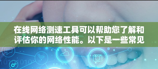 在线网络测速工具可以帮助您了解和评估你的网络性能。以下是一些常见的在线测速工具和它们的特点 在线网络测速工具可以帮助您了解和评估你的网络性能。以下是一些常见的在线测速工具和它们的特点