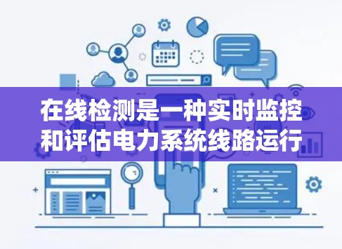 在线检测是一种实时监控和评估电力系统线路运行状态的技术,通过实时数据采集、分析和预警,确保电力系统的稳定性和安全性。以下是在线检测的详细指南 在线检测是一种实时监控和评估电力系统线路运行状态的技术,通过实时数据采集、分析和预警,确保电力系统的稳定性和安全性。以下是在线检测的详细指南