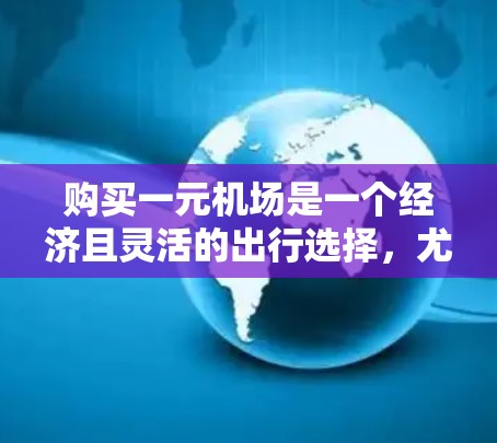 购买一元机场是一个经济且灵活的出行选择,尤其适合直飞或中途停靠的航班。以下是一个清晰的步骤指南,帮助您确定和购买适合您的机场 购买一元机场是一个经济且灵活的出行选择,尤其适合直飞或中途停靠的航班。以下是一个清晰的步骤指南,帮助您确定和购买适合您的机场