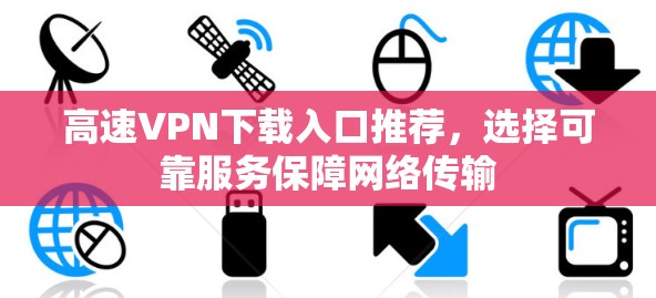 高速VPN下载入口推荐，选择可靠服务保障网络传输
