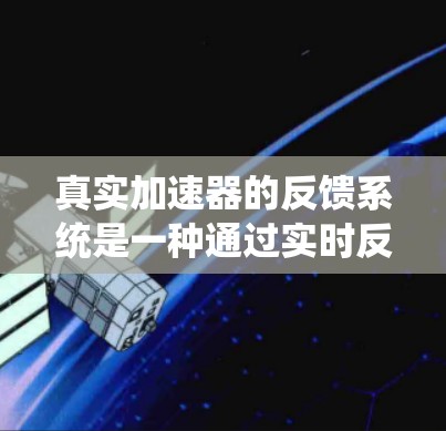 真实加速器的反馈系统是一种通过实时反馈机制,优化车辆加速度控制的技术。以下是对该领域的详细介绍 真实加速器的反馈系统是一种通过实时反馈机制,优化车辆加速度控制的技术。以下是对该领域的详细介绍