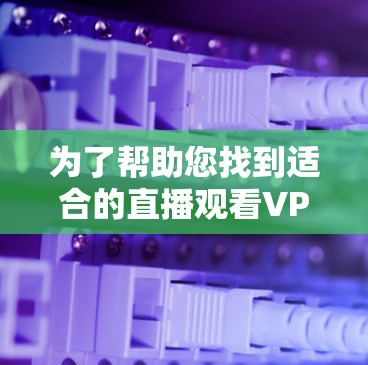 为了帮助您找到适合的直播观看VPN服务,以下是一个分步骤的推荐列表和注意事项 为了帮助您找到适合的直播观看VPN服务,以下是一个分步骤的推荐列表和注意事项