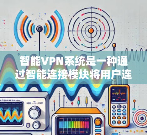 智能VPN系统是一种通过智能连接模块将用户连接到任何目标服务器的软件解决方案。以下是对智能VPN系统、配置和使用的一键解答 智能VPN系统是一种通过智能连接模块将用户连接到任何目标服务器的软件解决方案。以下是对智能VPN系统、配置和使用的一键解答