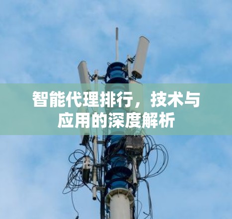 智能代理排行,技术与应用的深度解析 智能代理排行,技术与应用的深度解析