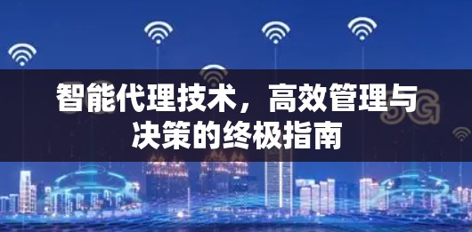 智能代理技术,高效管理与决策的终极指南 智能代理技术,高效管理与决策的终极指南